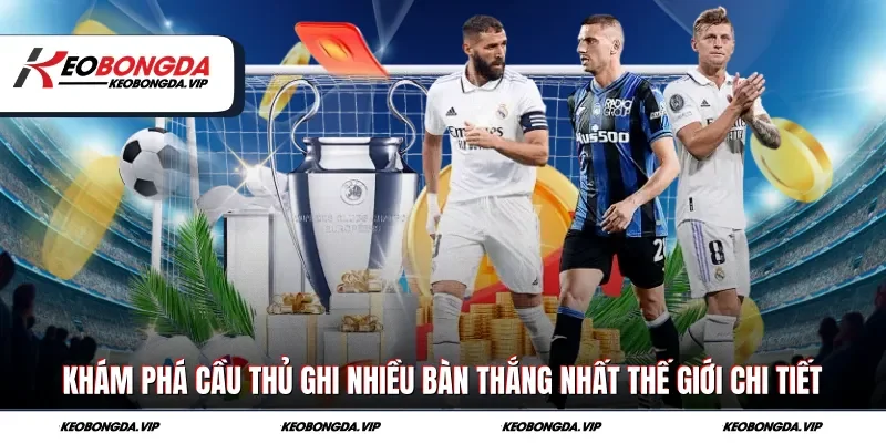Khám Phá Cầu Thủ Ghi Nhiều Bàn Thắng Nhất Thế Giới Chi Tiết